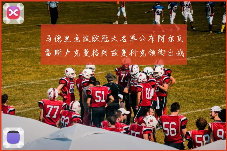 马德里竞技欧冠大名单公布阿尔瓦雷斯卢克曼格列兹曼科克领衔出战