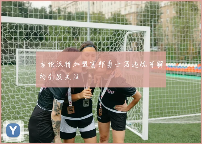 吉伦沃特加盟富邦勇士若违规可解约引发关注