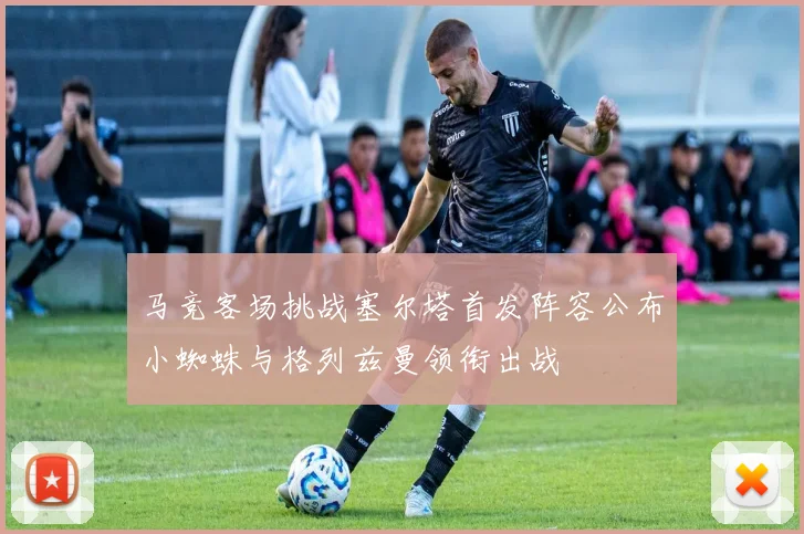 马竞客场挑战塞尔塔首发阵容公布小蜘蛛与格列兹曼领衔出战