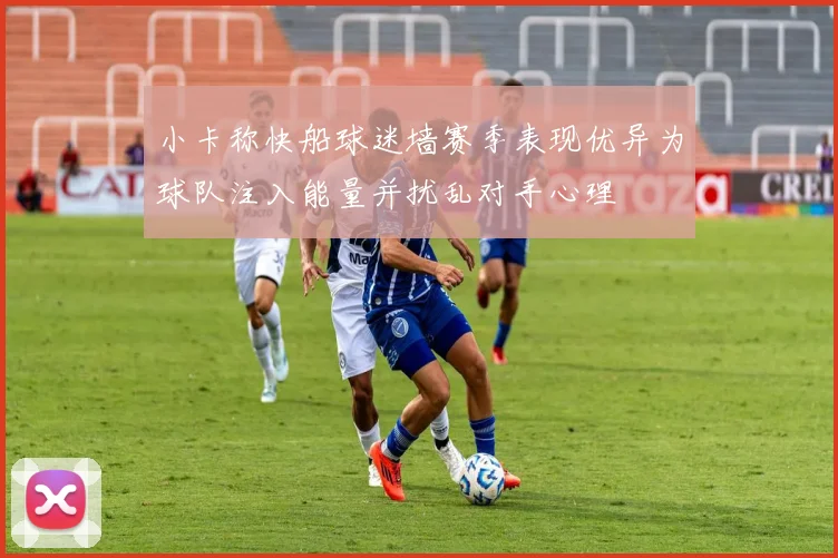 小卡称快船球迷墙赛季表现优异为球队注入能量并扰乱对手心理