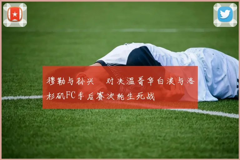 穆勒与孙兴慜对决温哥华白浪与洛杉矶FC季后赛次轮生死战