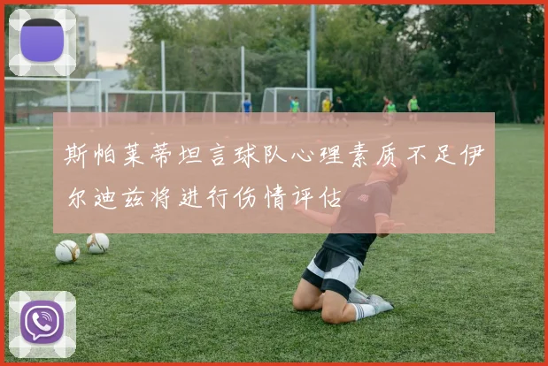 斯帕莱蒂坦言球队心理素质不足伊尔迪兹将进行伤情评估