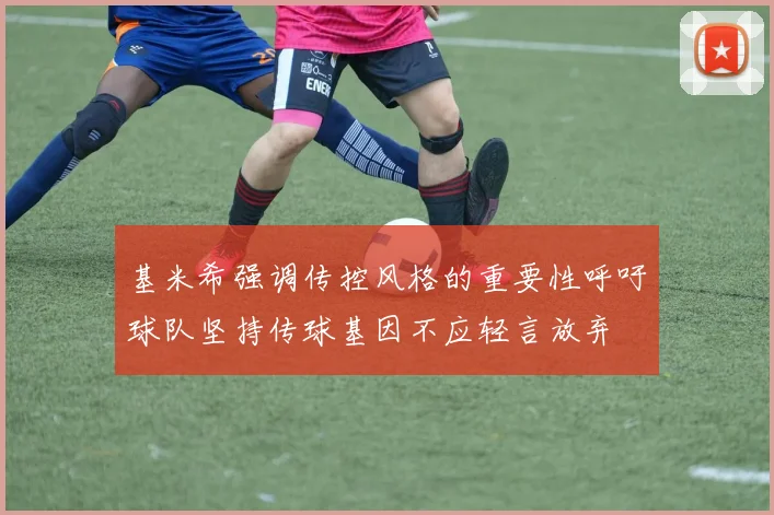 基米希强调传控风格的重要性呼吁球队坚持传球基因不应轻言放弃