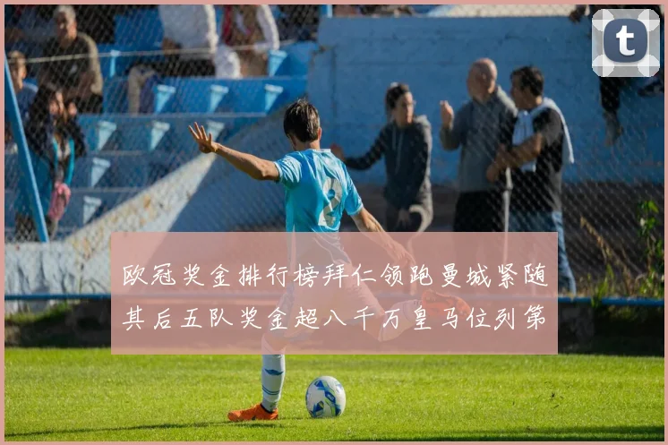 欧冠奖金排行榜拜仁领跑曼城紧随其后五队奖金超八千万皇马位列第六