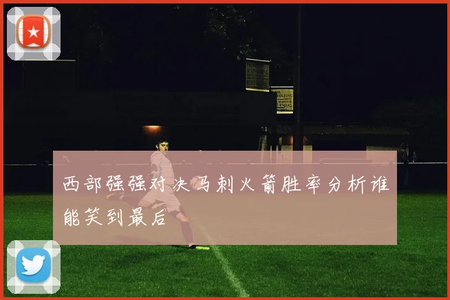 西部强强对决马刺火箭胜率分析谁能笑到最后