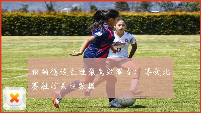 伦纳德谈生涯最高效赛季：享受比赛胜过关注数据