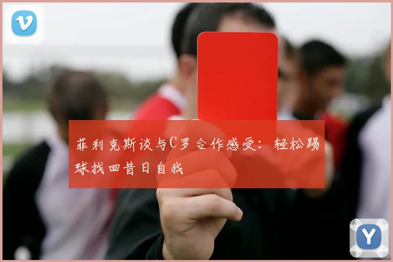 菲利克斯谈与C罗合作感受：轻松踢球找回昔日自我