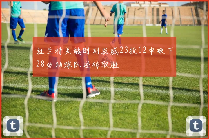 杜兰特关键时刻发威23投12中砍下28分助球队逆转取胜