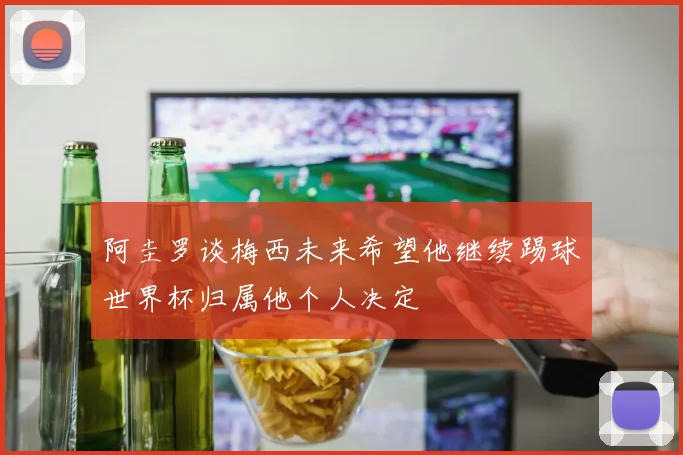 阿圭罗谈梅西未来希望他继续踢球世界杯归属他个人决定