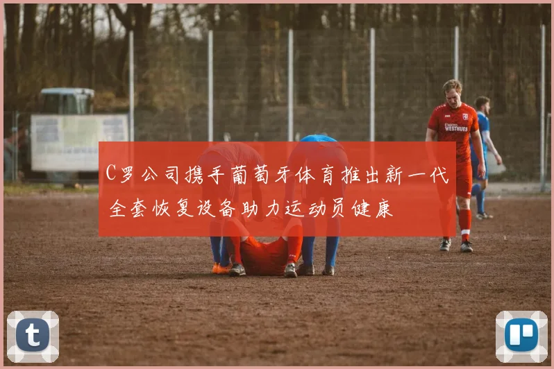 C罗公司携手葡萄牙体育推出新一代全套恢复设备助力运动员健康