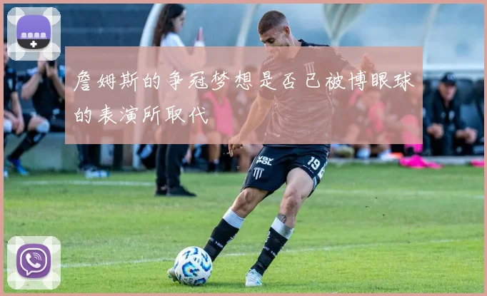 詹姆斯的争冠梦想是否已被博眼球的表演所取代