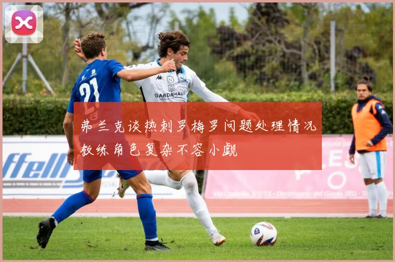 弗兰克谈热刺罗梅罗问题处理情况教练角色复杂不容小觑