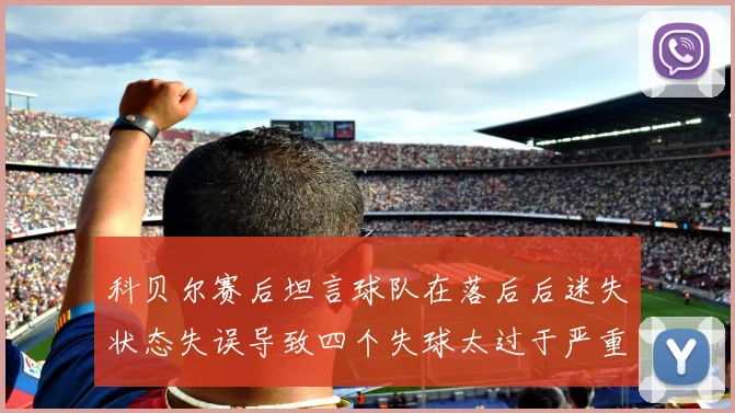 科贝尔赛后坦言球队在落后后迷失状态失误导致四个失球太过于严重