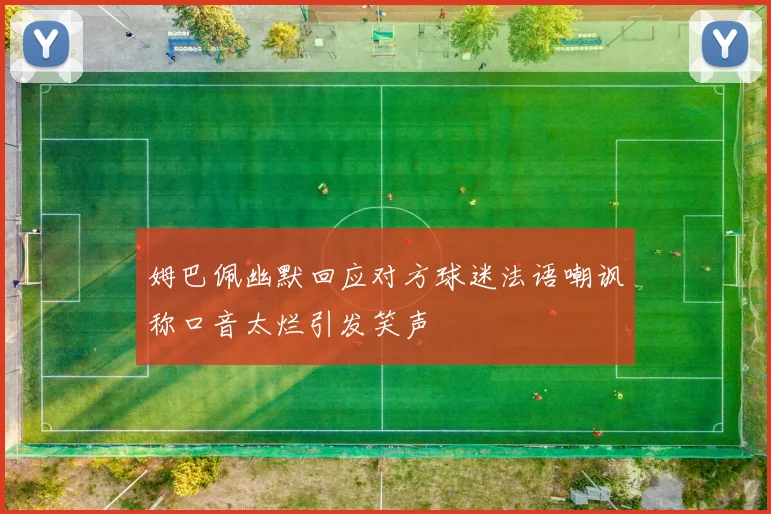 姆巴佩幽默回应对方球迷法语嘲讽称口音太烂引发笑声