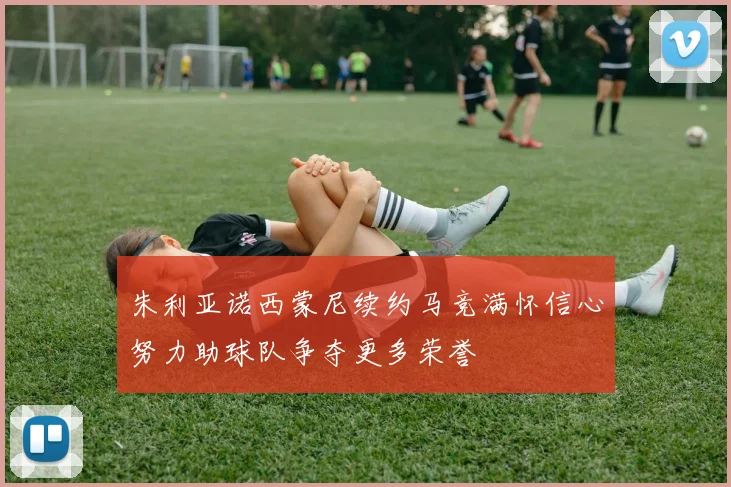 朱利亚诺西蒙尼续约马竞满怀信心努力助球队争夺更多荣誉