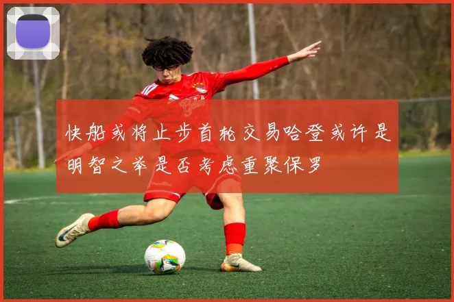 快船或将止步首轮交易哈登或许是明智之举是否考虑重聚保罗