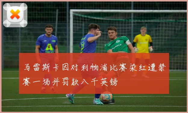 马雷斯卡因对利物浦比赛染红遭禁赛一场并罚款八千英镑