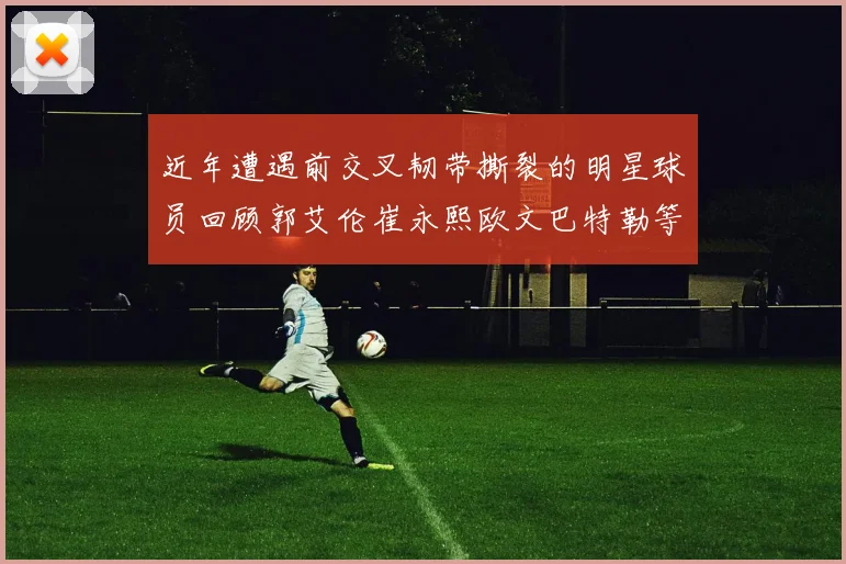 近年遭遇前交叉韧带撕裂的明星球员回顾郭艾伦崔永熙欧文巴特勒等人
