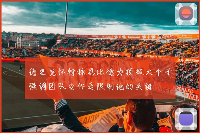 德里克怀特称恩比德为顶级大个子强调团队合作是限制他的关键