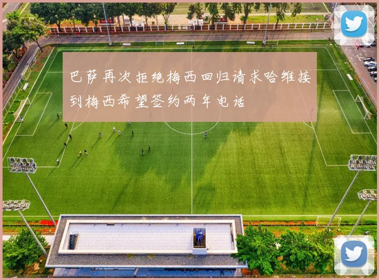 巴萨再次拒绝梅西回归请求哈维接到梅西希望签约两年电话