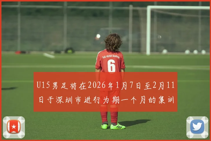 U15男足将在2026年1月7日至2月11日于深圳市进行为期一个月的集训活动